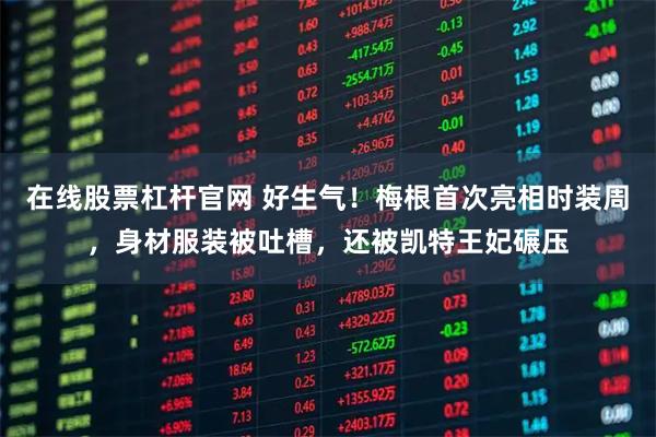 在线股票杠杆官网 好生气！梅根首次亮相时装周，身材服装被吐槽，还被凯特王妃碾压