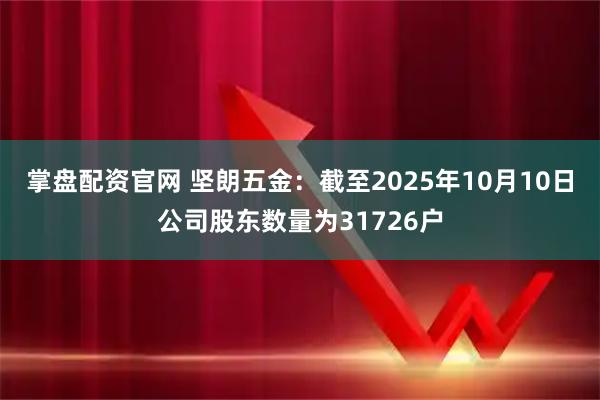 掌盘配资官网 坚朗五金：截至2025年10月10日公司股东数量为31726户