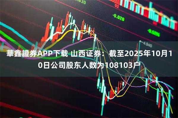 華鑫證券APP下载 山西证券：截至2025年10月10日公司股东人数为108103户