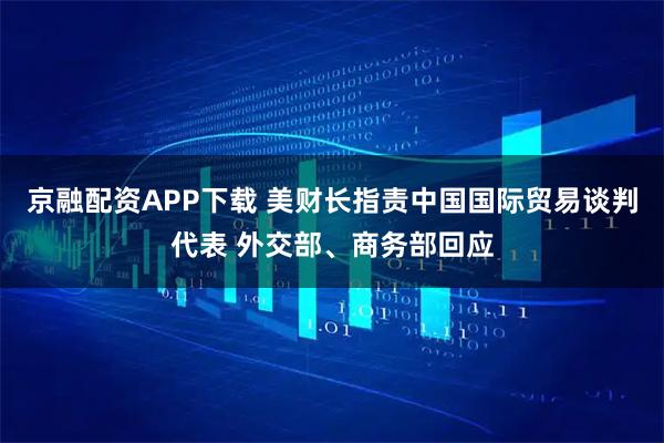 京融配资APP下载 美财长指责中国国际贸易谈判代表 外交部、商务部回应