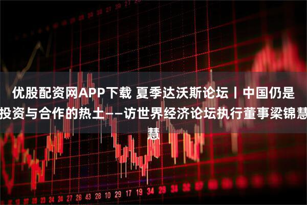优股配资网APP下载 夏季达沃斯论坛丨中国仍是投资与合作的热土——访世界经济论坛执行董事梁锦慧