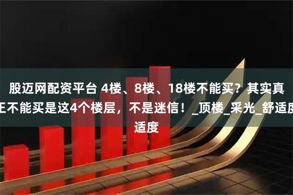 股迈网配资平台 4楼、8楼、18楼不能买？其实真正不能买是这4个楼层，不是迷信！_顶楼_采光_舒适度