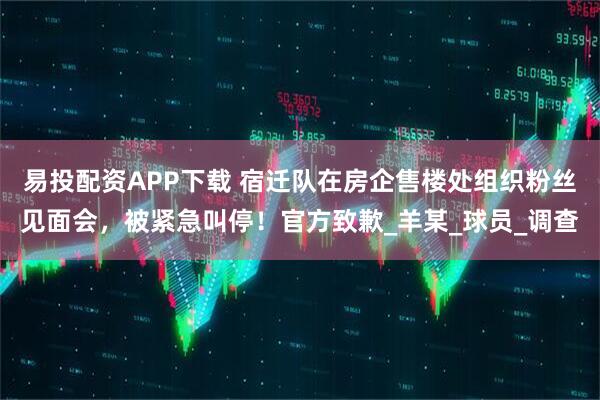 易投配资APP下载 宿迁队在房企售楼处组织粉丝见面会，被紧急叫停！官方致歉_羊某_球员_调查