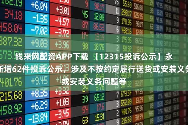钱来网配资APP下载 【12315投诉公示】永辉超市新增62件投诉公示，涉及不按约定履行送货或安装义务问题等