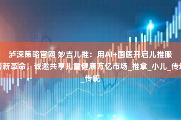 泸深策略官网 妙吉儿推：用AI+国医开启儿推服务新革命，诚邀共享儿童健康万亿市场_推拿_小儿_传统