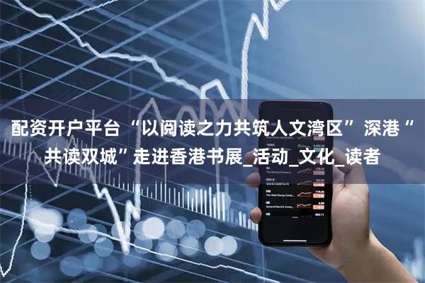配资开户平台 “以阅读之力共筑人文湾区” 深港“共读双城”走进香港书展_活动_文化_读者
