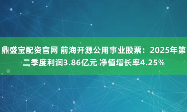 鼎盛宝配资官网 前海开源公用事业股票：2025年第二季度利润3.86亿元 净值增长率4.25%