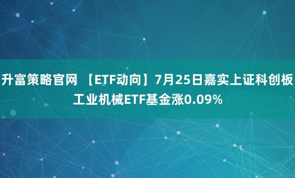 升富策略官网 【ETF动向】7月25日嘉实上证科创板工业机械ETF基金涨0.09%
