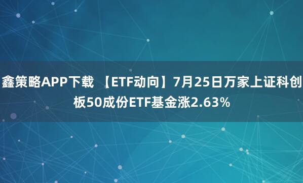 鑫策略APP下载 【ETF动向】7月25日万家上证科创板50成份ETF基金涨2.63%
