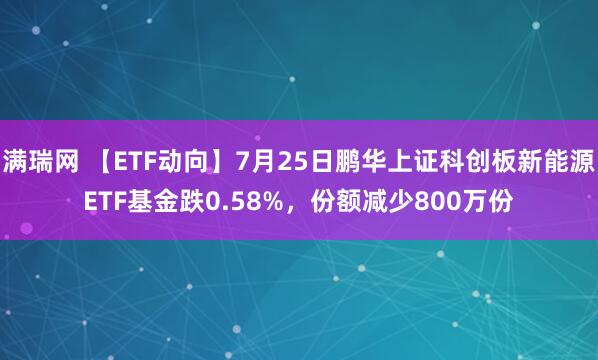 满瑞网 【ETF动向】7月25日鹏华上证科创板新能源ETF基金跌0.58%，份额减少800万份