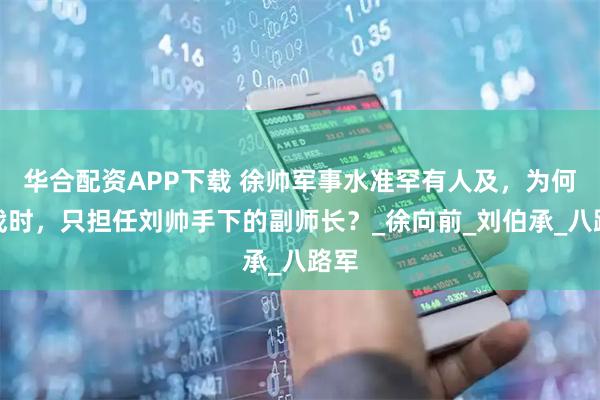 华合配资APP下载 徐帅军事水准罕有人及，为何抗战时，只担任刘帅手下的副师长？_徐向前_刘伯承_八路军