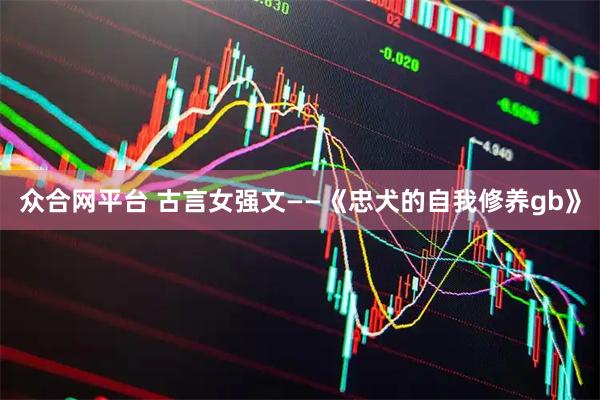 众合网平台 古言女强文——《忠犬的自我修养gb》