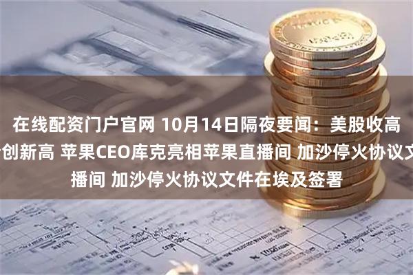 在线配资门户官网 10月14日隔夜要闻：美股收高 白银飙升 金价创新高 苹果CEO库克亮相苹果直播间 加沙停火协议文件在埃及签署