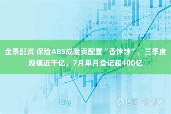 金景配资 保险ABS成险资配置“香饽饽”，三季度规模近千亿，7月单月登记超400亿