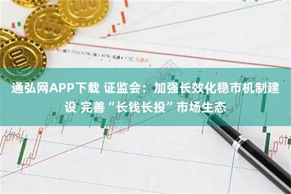 通弘网APP下载 证监会：加强长效化稳市机制建设 完善“长钱长投”市场生态