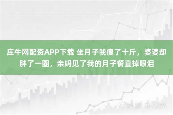 庄牛网配资APP下载 坐月子我瘦了十斤，婆婆却胖了一圈，亲妈见了我的月子餐直掉眼泪