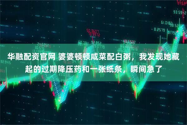 华融配资官网 婆婆顿顿咸菜配白粥，我发现她藏起的过期降压药和一张纸条，瞬间急了