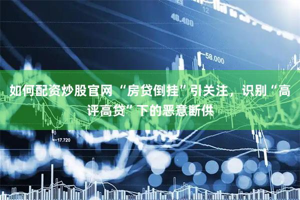 如何配资炒股官网 “房贷倒挂”引关注，识别“高评高贷”下的恶意断供