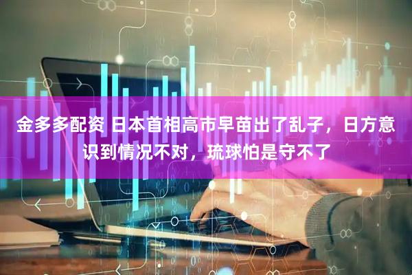 金多多配资 日本首相高市早苗出了乱子，日方意识到情况不对，琉球怕是守不了
