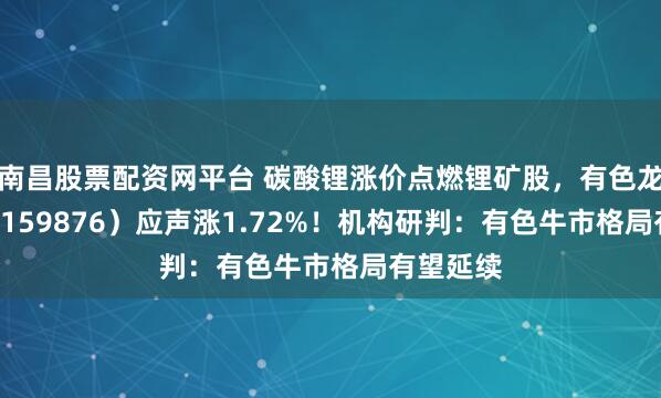 南昌股票配资网平台 碳酸锂涨价点燃锂矿股，有色龙头ETF（159876）应声涨1.72%！机构研判：有色牛市格局有望延续