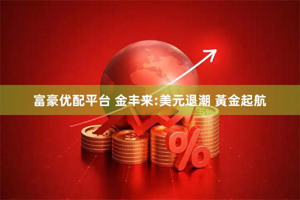 富豪优配平台 金丰来:美元退潮 黃金起航