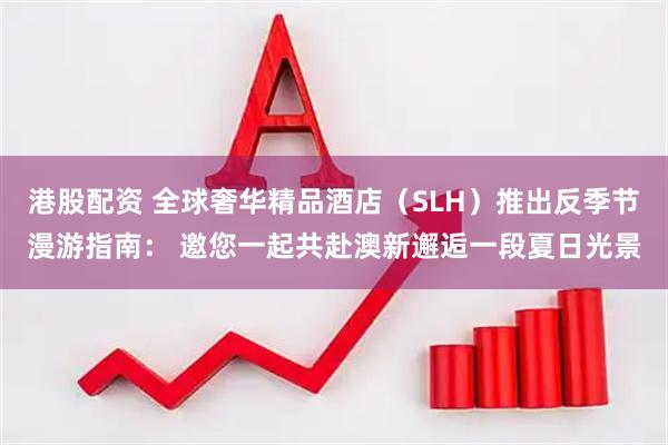 港股配资 全球奢华精品酒店（SLH）推出反季节漫游指南： 邀您一起共赴澳新邂逅一段夏日光景