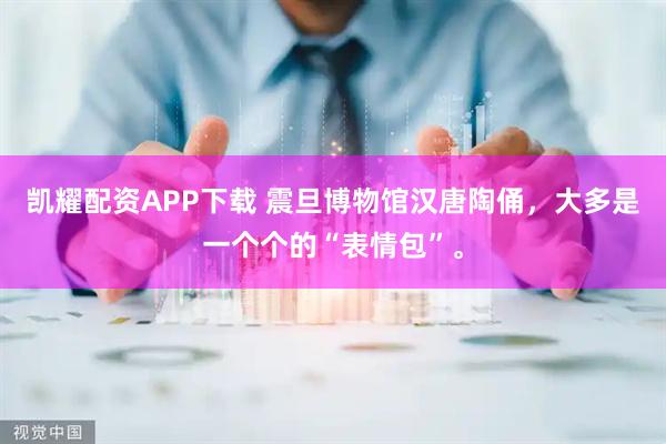 凯耀配资APP下载 震旦博物馆汉唐陶俑，大多是一个个的“表情包”。