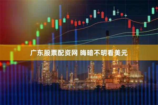 广东股票配资网 晦暗不明看美元