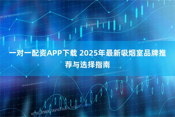 一对一配资APP下载 2025年最新吸烟室品牌推荐与选择指南