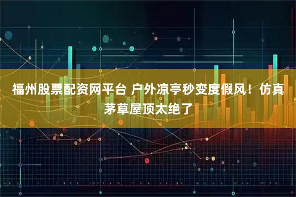 福州股票配资网平台 户外凉亭秒变度假风！仿真茅草屋顶太绝了