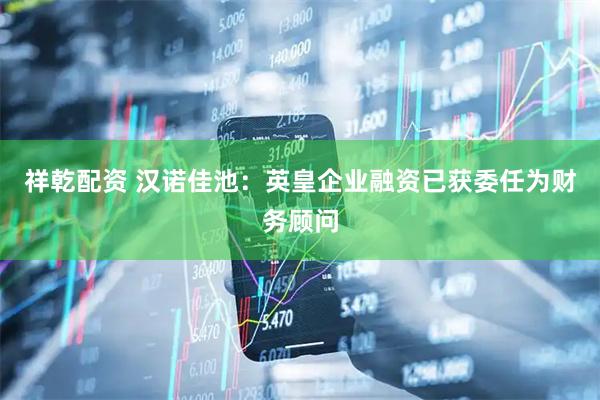 祥乾配资 汉诺佳池：英皇企业融资已获委任为财务顾问