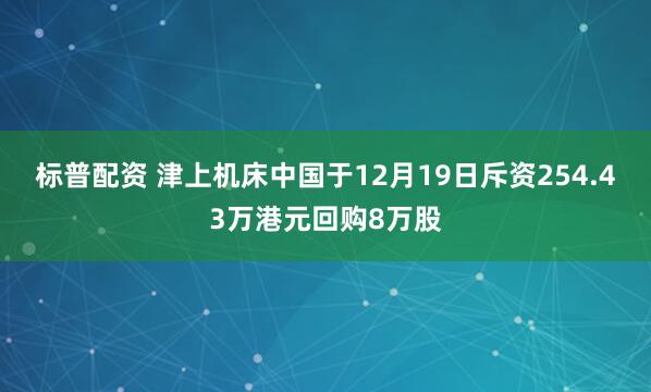 标普配资 津上机床中国于12月19日斥资254.43万港元回购8万股