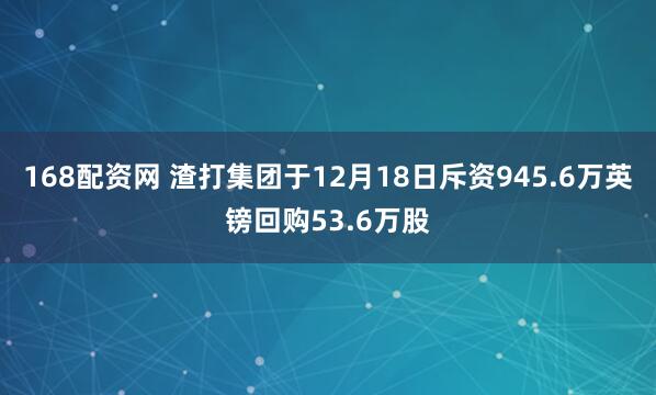 168配资网 渣打集团于12月18日斥资945.6万英镑回购53.6万股