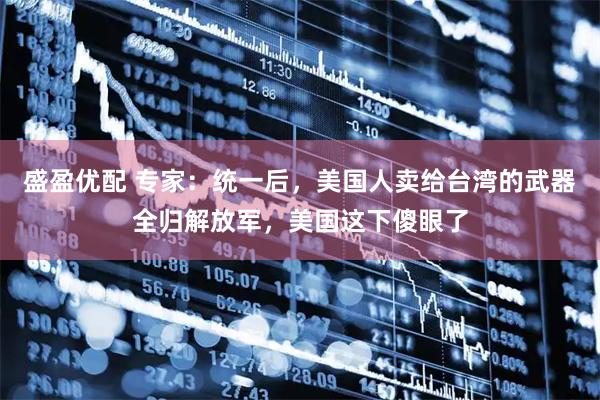 盛盈优配 专家：统一后，美国人卖给台湾的武器全归解放军，美国这下傻眼了