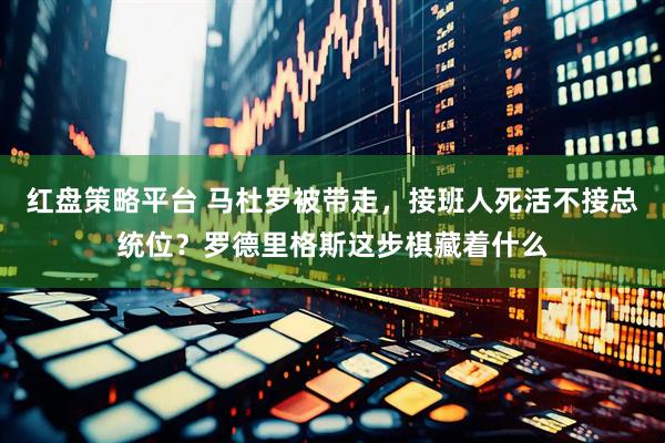 红盘策略平台 马杜罗被带走，接班人死活不接总统位？罗德里格斯这步棋藏着什么