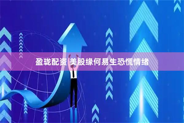 盈珑配资 美股缘何易生恐慌情绪