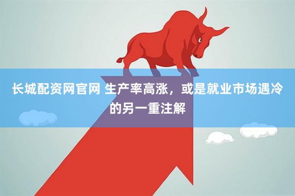 长城配资网官网 生产率高涨，或是就业市场遇冷的另一重注解