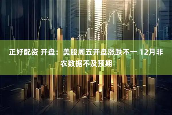正好配资 开盘：美股周五开盘涨跌不一 12月非农数据不及预期