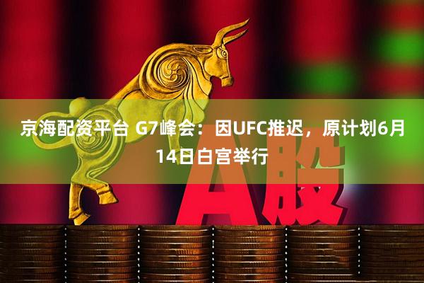 京海配资平台 G7峰会：因UFC推迟，原计划6月14日白宫举行