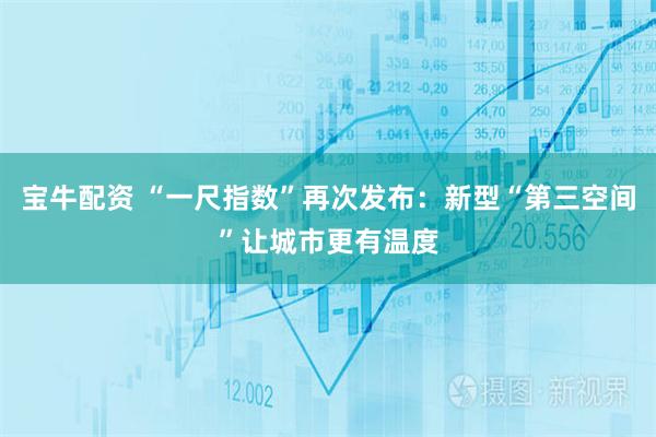 宝牛配资 “一尺指数”再次发布：新型“第三空间”让城市更有温度