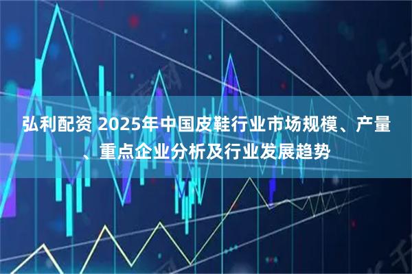 弘利配资 2025年中国皮鞋行业市场规模、产量、重点企业分析及行业发展趋势