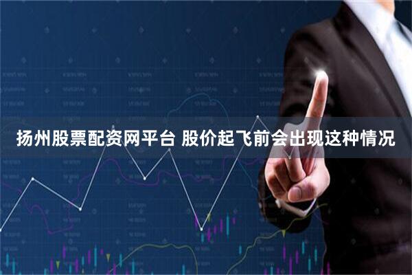 扬州股票配资网平台 股价起飞前会出现这种情况