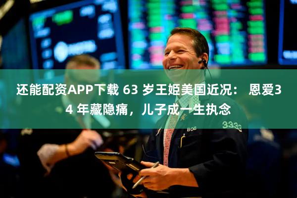 还能配资APP下载 63 岁王姫美国近况： 恩爱34 年藏隐痛，儿子成一生执念