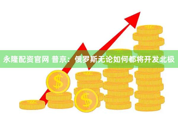 永隆配资官网 普京：俄罗斯无论如何都将开发北极