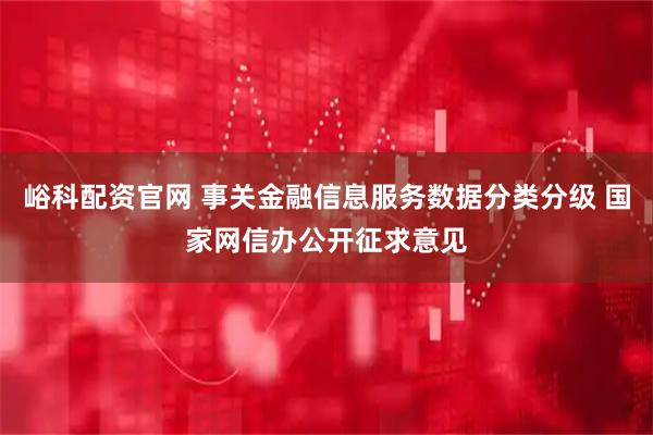 峪科配资官网 事关金融信息服务数据分类分级 国家网信办公开征求意见