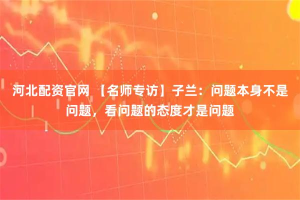 河北配资官网 【名师专访】子兰：问题本身不是问题，看问题的态度才是问题