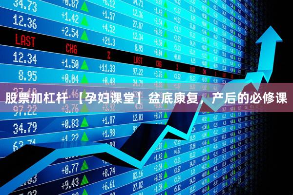 股票加杠杆 【孕妇课堂】盆底康复，产后的必修课
