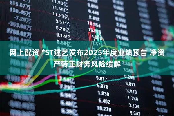 网上配资 *ST建艺发布2025年度业绩预告 净资产转正财务风险缓解