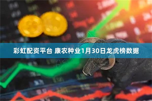 彩虹配资平台 康农种业1月30日龙虎榜数据