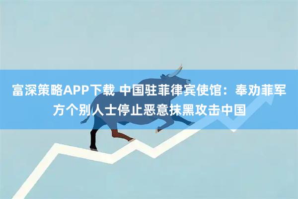 富深策略APP下载 中国驻菲律宾使馆：奉劝菲军方个别人士停止恶意抹黑攻击中国